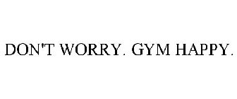 DON'T WORRY. GYM HAPPY.