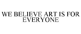 WE BELIEVE ART IS FOR EVERYONE