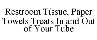 RESTROOM TISSUE, PAPER TOWELS TREATS IN AND OUT OF YOUR TUBE