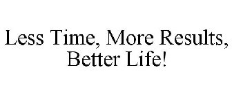 LESS TIME, MORE RESULTS, BETTER LIFE!