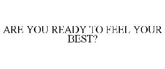 ARE YOU READY TO FEEL YOUR BEST?