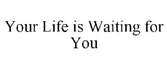 YOUR LIFE IS WAITING FOR YOU