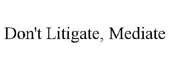 DON'T LITIGATE, MEDIATE