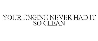 YOUR ENGINE NEVER HAD IT SO CLEAN