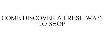 COME DISCOVER A FRESH WAY TO SHOP