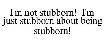 I'M NOT STUBBORN! I'M JUST STUBBORN ABOUT BEING STUBBORN!