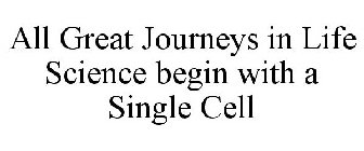 ALL GREAT JOURNEYS IN LIFE SCIENCE BEGIN WITH A SINGLE CELL