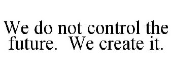 WE DO NOT CONTROL THE FUTURE. WE CREATE IT.