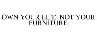 OWN YOUR LIFE. NOT YOUR FURNITURE.