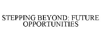 STEPPING BEYOND: FUTURE OPPORTUNITIES