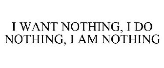 I WANT NOTHING, I DO NOTHING, I AM NOTHING
