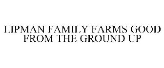 LIPMAN FAMILY FARMS GOOD FROM THE GROUND UP