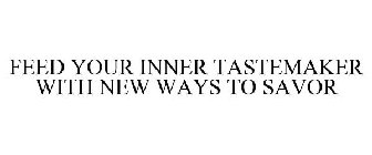 FEED YOUR INNER TASTEMAKER WITH NEW WAYSTO SAVOR