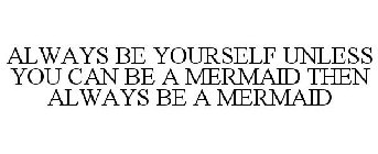 ALWAYS BE YOURSELF UNLESS YOU CAN BE A MERMAID THEN ALWAYS BE A MERMAID