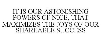 IT IS OUR ASTONISHING POWERS OF NICE, THAT MAXIMIZES THE JOYS OF OUR SHAREABLE SUCCESS