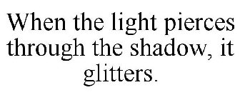 WHEN THE LIGHT PIERCES THROUGH THE SHADOW, IT GLITTERS.