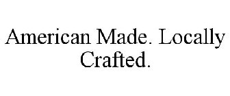 AMERICAN MADE. LOCALLY CRAFTED.