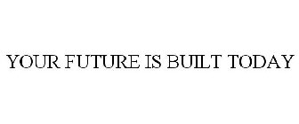 YOUR FUTURE IS BUILT TODAY