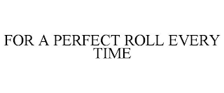 FOR A PERFECT ROLL EVERY TIME