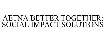 AETNA BETTER TOGETHER: SOCIAL IMPACT SOLUTIONS