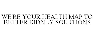 WE'RE YOUR HEALTH MAP TO BETTER KIDNEY SOLUTIONS