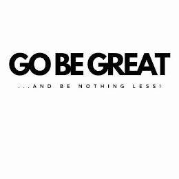 GO BE GREAT ... AND BE NOTHING LESS!