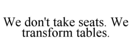 WE DON'T TAKE SEATS. WE TRANSFORM TABLES.