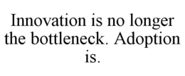 INNOVATION IS NO LONGER THE BOTTLENECK. ADOPTION IS.