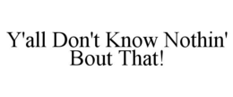 Y'ALL DON'T KNOW NOTHIN' BOUT THAT!