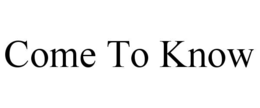 COME TO KNOW