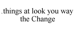 .THINGS AT LOOK YOU WAY THE CHANGE