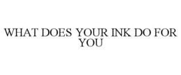 WHAT DOES YOUR INK DO FOR YOU