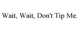 WAIT, WAIT, DON'T TIP ME.