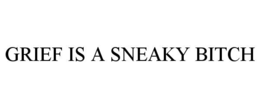 GRIEF IS A SNEAKY BITCH