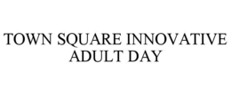 TOWN SQUARE INNOVATIVE ADULT DAY