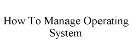 HOW TO MANAGE OPERATING SYSTEM