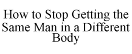 HOW TO STOP GETTING THE SAME MAN IN A DIFFERENT BODY