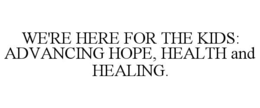 WE'RE HERE FOR THE KIDS: ADVANCING HOPE, HEALTH AND HEALING.
