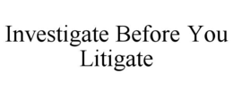 INVESTIGATE BEFORE YOU LITIGATE