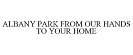 ALBANY PARK FROM OUR HANDS TO YOUR HOME