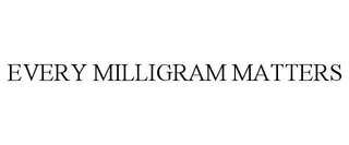 EVERY MILLIGRAM MATTERS