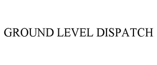 GROUND LEVEL DISPATCH