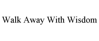 WALK AWAY WITH WISDOM