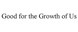 GOOD FOR THE GROWTH OF US