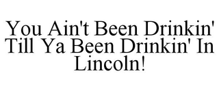 YOU AIN'T BEEN DRINKIN' TILL YA BEEN DRINKIN' IN LINCOLN!