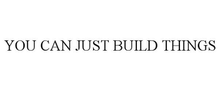 YOU CAN JUST BUILD THINGS