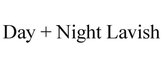 DAY + NIGHT LAVISH