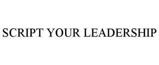 SCRIPT YOUR LEADERSHIP