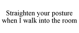 STRAIGHTEN YOUR POSTURE WHEN I WALK INTO THE ROOM