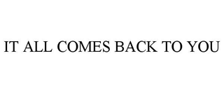 IT ALL COMES BACK TO YOU